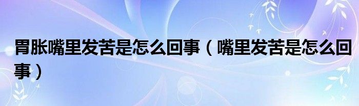 胃胀嘴里发苦是怎么回事（嘴里发苦是怎么回事）