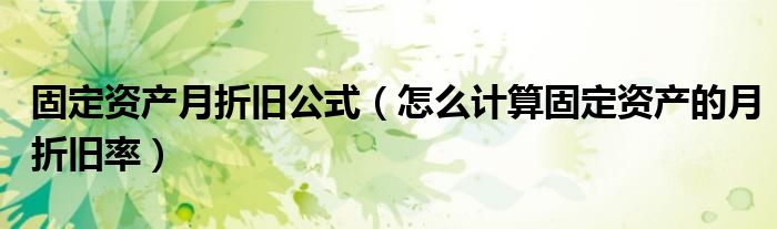 固定资产月折旧公式（怎么计算固定资产的月折旧率）