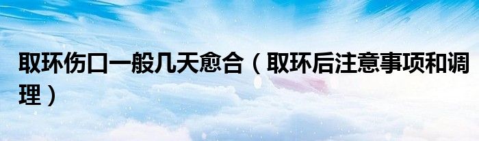 取环伤口一般几天愈合（取环后注意事项和调理）