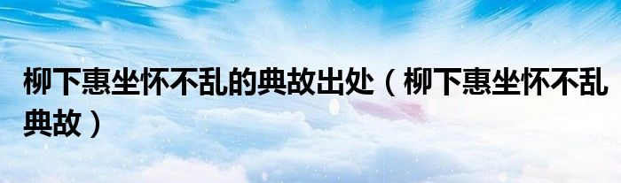 柳下惠坐怀不乱的典故出处（柳下惠坐怀不乱典故）