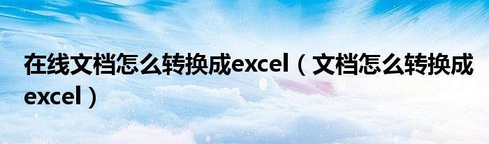 在线文档怎么转换成excel（文档怎么转换成excel）