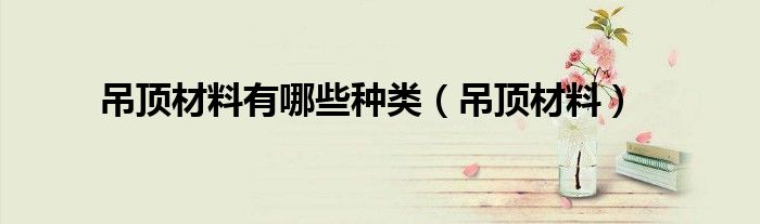 吊顶材料有哪些种类（吊顶材料）