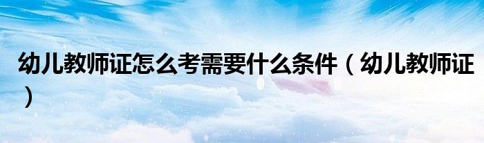 幼儿教师证怎么考需要什么条件（幼儿教师证）