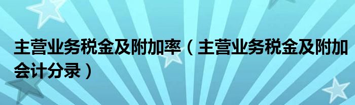 主营业务税金及附加率（主营业务税金及附加会计分录）