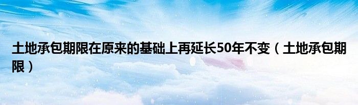 土地承包期限在原来的基础上再延长50年不变（土地承包期限）
