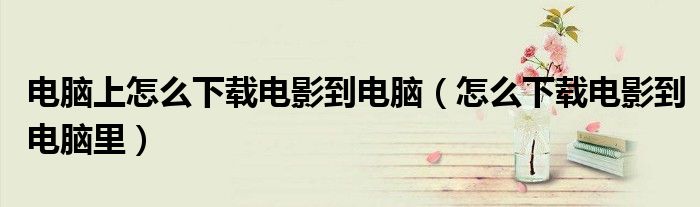 电脑上怎么下载电影到电脑（怎么下载电影到电脑里）