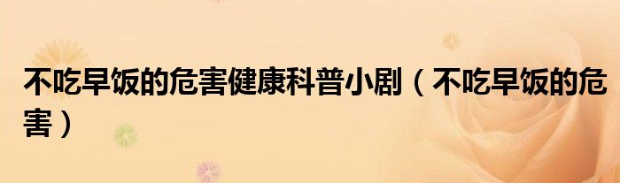不吃早饭的危害健康科普小剧（不吃早饭的危害）