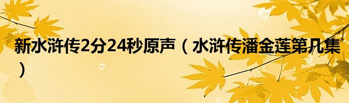 新水浒传2分24秒原声（水浒传潘金莲第几集）