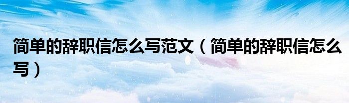简单的辞职信怎么写范文（简单的辞职信怎么写）