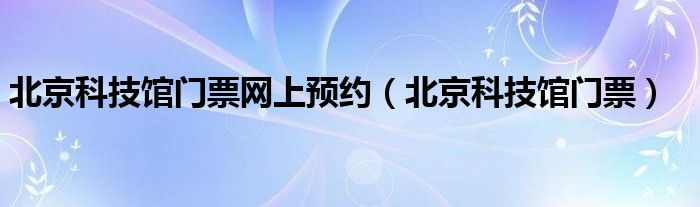 北京科技馆门票网上预约（北京科技馆门票）