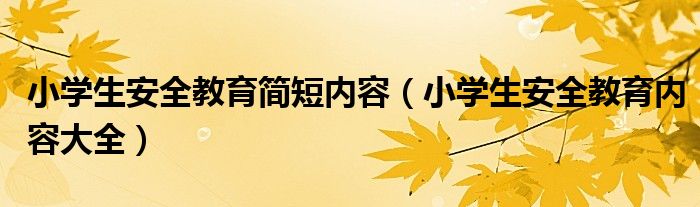 小学生安全教育简短内容（小学生安全教育内容大全）