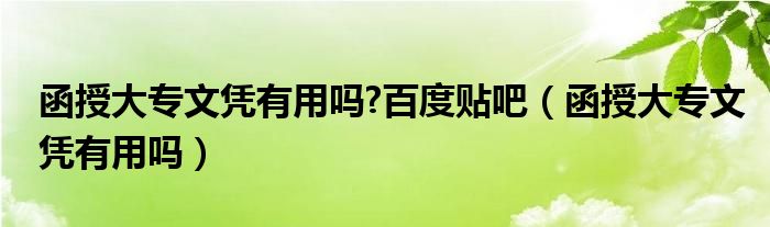 函授大专文凭有用吗?百度贴吧（函授大专文凭有用吗）