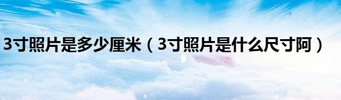 3寸照片是多少厘米（3寸照片是什么尺寸阿）