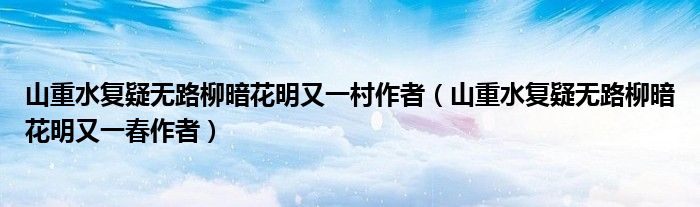 山重水复疑无路柳暗花明又一村作者（山重水复疑无路柳暗花明又一春作者）