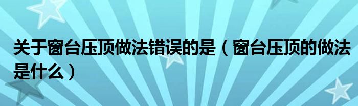 关于窗台压顶做法错误的是（窗台压顶的做法是什么）