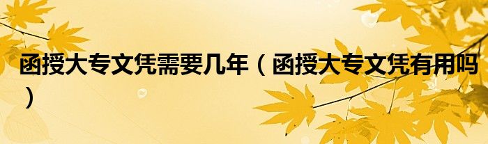函授大专文凭需要几年（函授大专文凭有用吗）