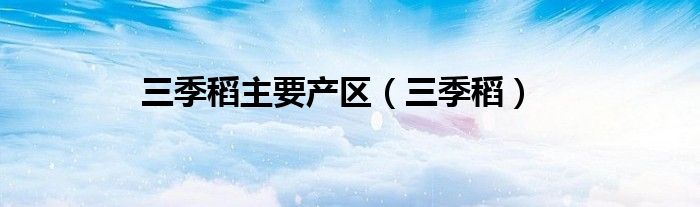 三季稻主要产区（三季稻）