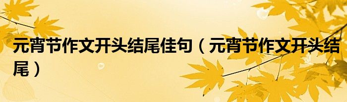 元宵节作文开头结尾佳句（元宵节作文开头结尾）