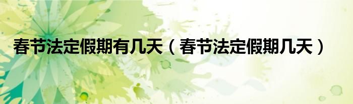 春节法定假期有几天（春节法定假期几天）