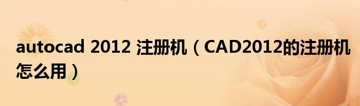 autocad 2012 注册机（CAD2012的注册机怎么用）