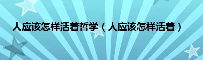 人应该怎样活着哲学（人应该怎样活着）
