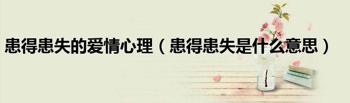 患得患失的爱情心理（患得患失是什么意思）