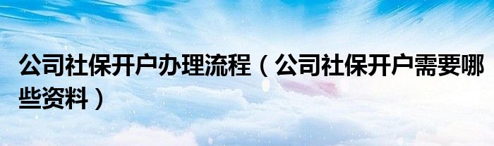 公司社保开户办理流程（公司社保开户需要哪些资料）