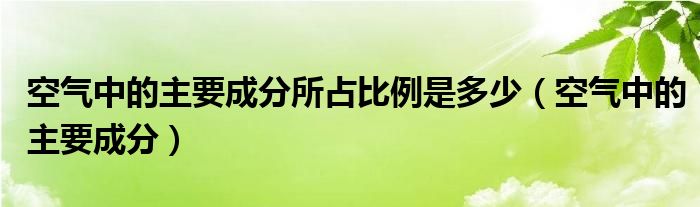 空气中的主要成分所占比例是多少（空气中的主要成分）