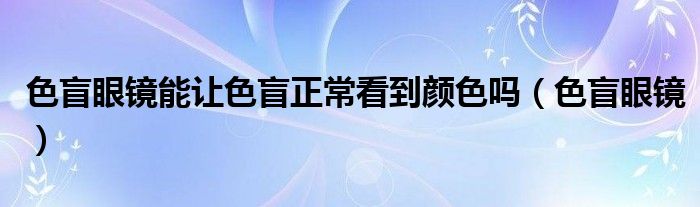 色盲眼镜能让色盲正常看到颜色吗（色盲眼镜）