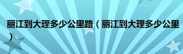 丽江到大理多少公里路（丽江到大理多少公里）