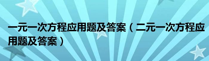 一元一次方程应用题及答案（二元一次方程应用题及答案）