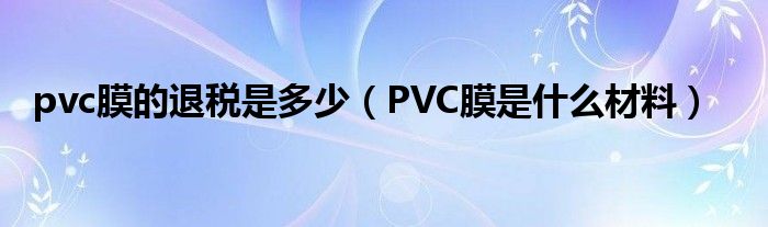pvc膜的退税是多少（PVC膜是什么材料）