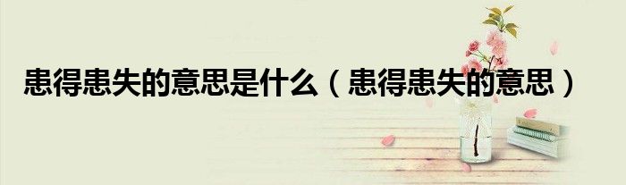 患得患失的意思是什么（患得患失的意思）