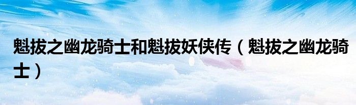 魁拔之幽龙骑士和魁拔妖侠传（魁拔之幽龙骑士）