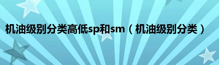 机油级别分类高低sp和sm（机油级别分类）