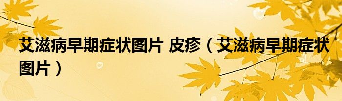 艾滋病早期症状图片 皮疹（艾滋病早期症状图片）