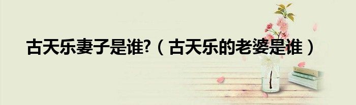 古天乐妻子是谁?（古天乐的老婆是谁）