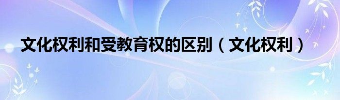 文化权利和受教育权的区别（文化权利）