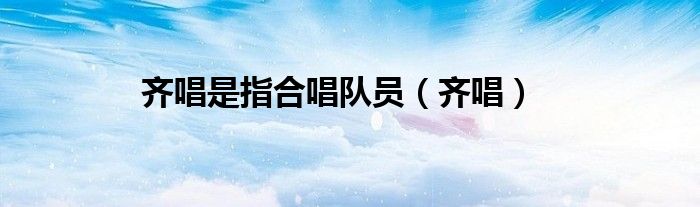 齐唱是指合唱队员（齐唱）