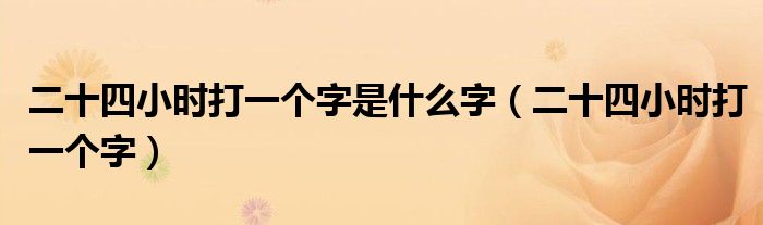 二十四小时打一个字是什么字（二十四小时打一个字）