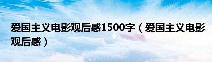 爱国主义电影观后感1500字（爱国主义电影观后感）