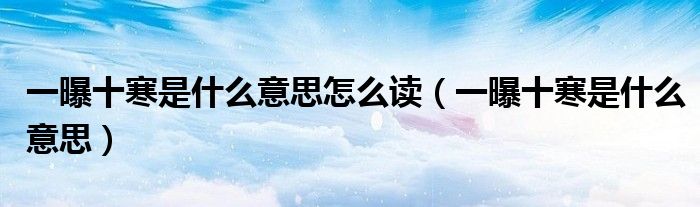 一曝十寒是什么意思怎么读（一曝十寒是什么意思）