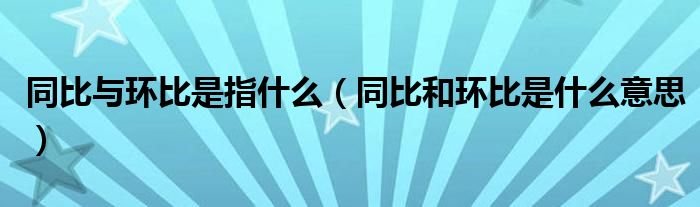 同比与环比是指什么（同比和环比是什么意思）