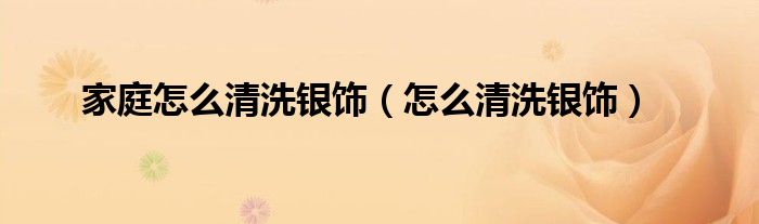 家庭怎么清洗银饰（怎么清洗银饰）