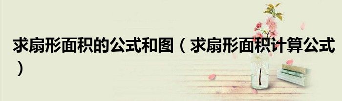 求扇形面积的公式和图（求扇形面积计算公式）