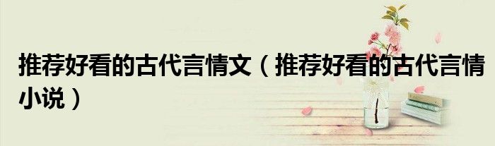 推荐好看的古代言情文（推荐好看的古代言情小说）