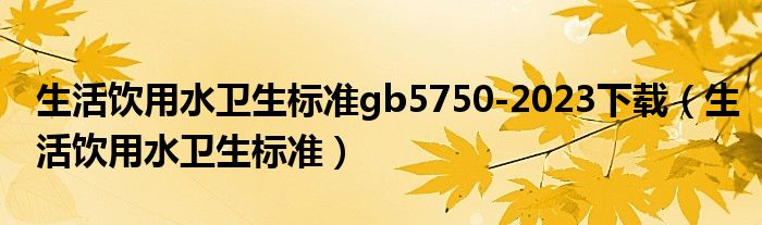 生活饮用水卫生标准gb5750-2023下载（生活饮用水卫生标准）