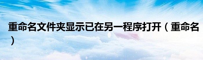 重命名文件夹显示已在另一程序打开（重命名）