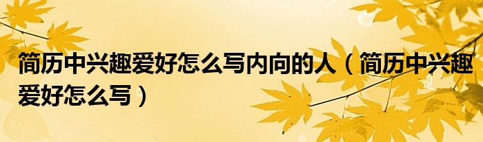 简历中兴趣爱好怎么写内向的人（简历中兴趣爱好怎么写）