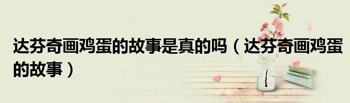 达芬奇画鸡蛋的故事是真的吗（达芬奇画鸡蛋的故事）